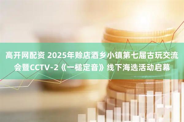 高开网配资 2025年赊店酒乡小镇第七届古玩交流会暨CCTV-2《一槌定音》线下海选活动启幕