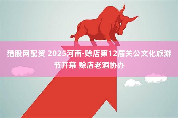 猎股网配资 2025河南·赊店第12届关公文化旅游节开幕 赊店老酒协办