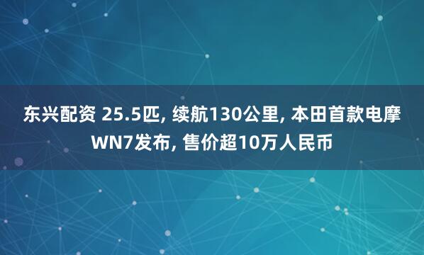 东兴配资 25.5匹, 续航130公里, 本田首款电摩WN7发布, 售价超10万人民币