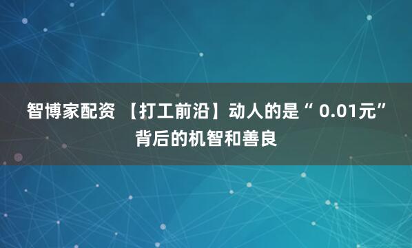 智博家配资 【打工前沿】动人的是“ 0.01元”背后的机智和善良