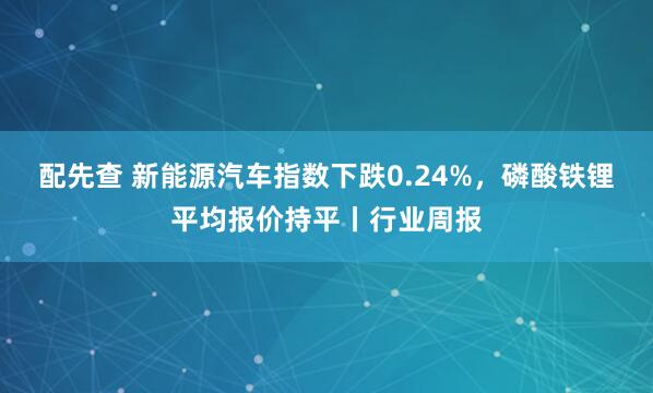 配先查 新能源汽车指数下跌0.24%，磷酸铁锂平均报价持平丨行业周报