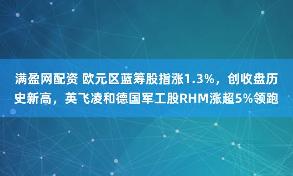 满盈网配资 欧元区蓝筹股指涨1.3%，创收盘历史新高，英飞凌和德国军工股RHM涨超5%领跑