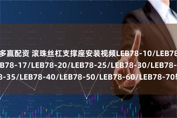 多多赢配资 滚珠丝杠支撑座安装视频LEB78-10/LEB78-12/LEB78-15/LEB78-17/LEB78-20/LEB78-25/LEB78-30/LEB78-35/LEB78-40/LEB78-50/LEB78-60/LEB78-70轴承丝杆组件_现货_型号