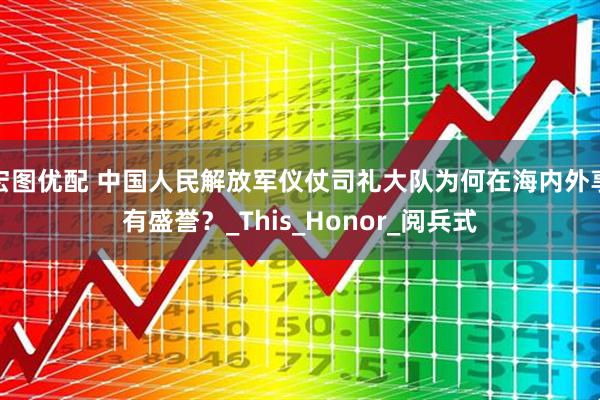 宏图优配 中国人民解放军仪仗司礼大队为何在海内外享有盛誉？_This_Honor_阅兵式