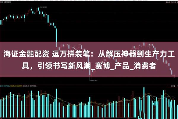 海证金融配资 逗万拼装笔：从解压神器到生产力工具，引领书写新风潮_赛博_产品_消费者