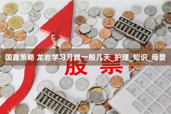 国鑫策略 龙岩学习月嫂一般几天_护理_知识_母婴