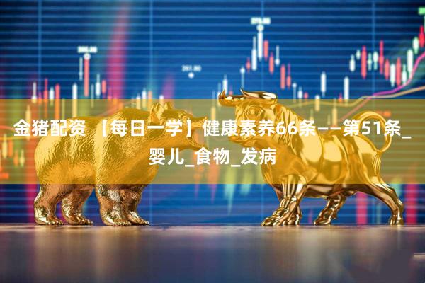 金猪配资 【每日一学】健康素养66条——第51条_婴儿_食物_发病