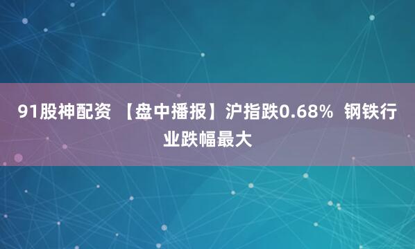 91股神配资 【盘中播报】沪指跌0.68%  钢铁行业跌幅最大