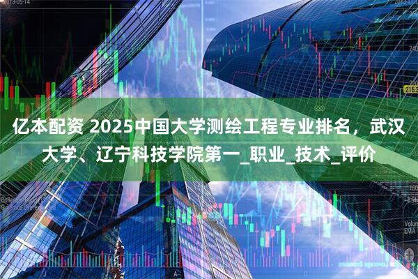 亿本配资 2025中国大学测绘工程专业排名，武汉大学、辽宁科技学院第一_职业_技术_评价