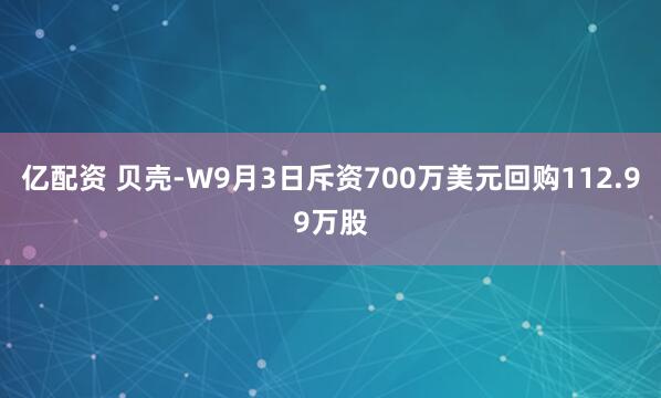 亿配资 贝壳-W9月3日斥资700万美元回购112.99万股