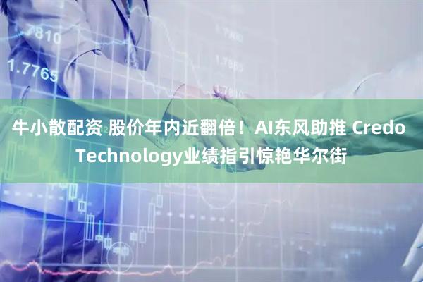 牛小散配资 股价年内近翻倍！AI东风助推 Credo Technology业绩指引惊艳华尔街
