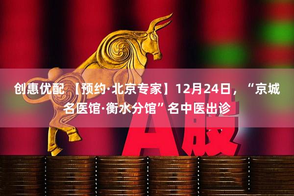 创惠优配 【预约·北京专家】12月24日，“京城名医馆·衡水分馆”名中医出诊