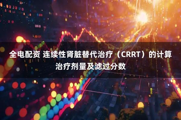 全电配资 连续性肾脏替代治疗（CRRT）的计算治疗剂量及滤过分数