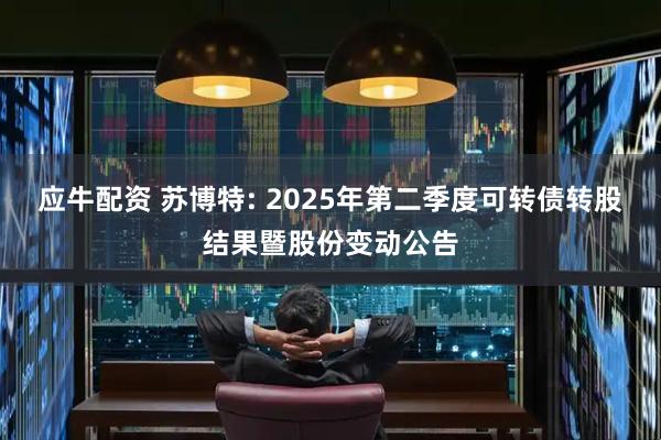 应牛配资 苏博特: 2025年第二季度可转债转股结果暨股份变动公告