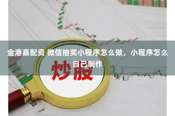 金港嘉配资 微信抽奖小程序怎么做，小程序怎么自己制作