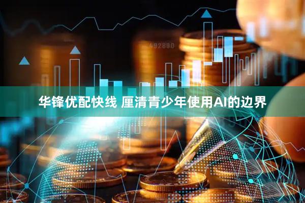 华锋优配快线 厘清青少年使用AI的边界